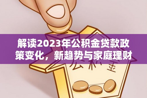 酒泉解读2023年公积金贷款政策变化，新趋势与家庭理财规划