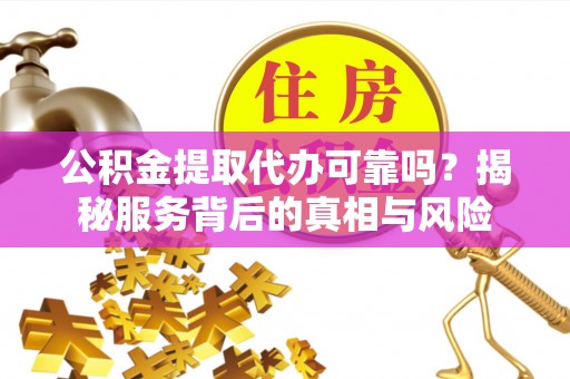 酒泉公积金提取代办可靠吗？揭秘服务背后的真相与风险