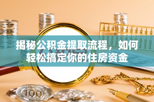 酒泉揭秘公积金提取流程，如何轻松搞定你的住房资金