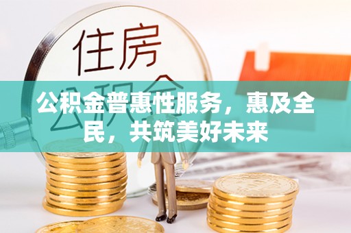 酒泉公积金普惠性服务，惠及全民，共筑美好未来