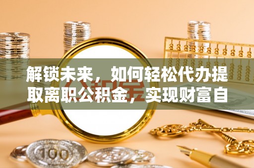 酒泉解锁未来，如何轻松代办提取离职公积金，实现财富自由的第一步