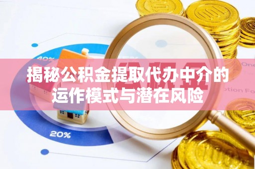 酒泉揭秘公积金提取代办中介的运作模式与潜在风险