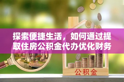 酒泉探索便捷生活，如何通过提取住房公积金代办优化财务规划