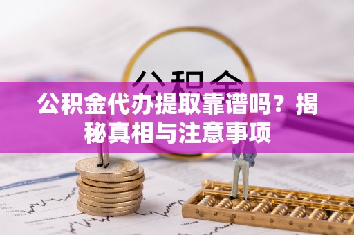 酒泉公积金代办提取靠谱吗？揭秘真相与注意事项