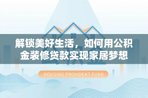 酒泉解锁美好生活，如何用公积金装修贷款实现家居梦想