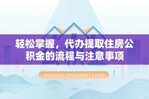 酒泉轻松掌握，代办提取住房公积金的流程与注意事项
