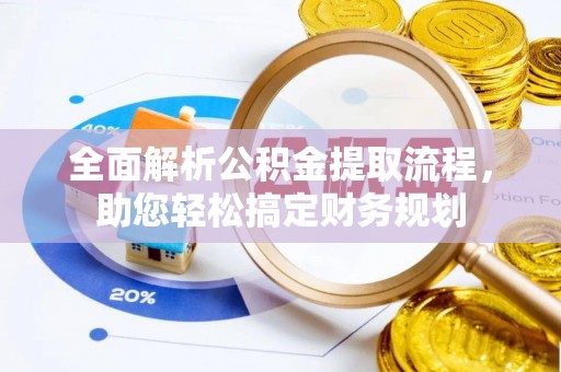 酒泉全面解析公积金提取流程，助您轻松搞定财务规划