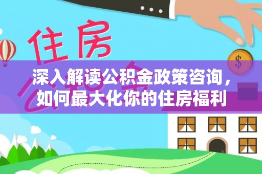 酒泉深入解读公积金政策咨询，如何最大化你的住房福利