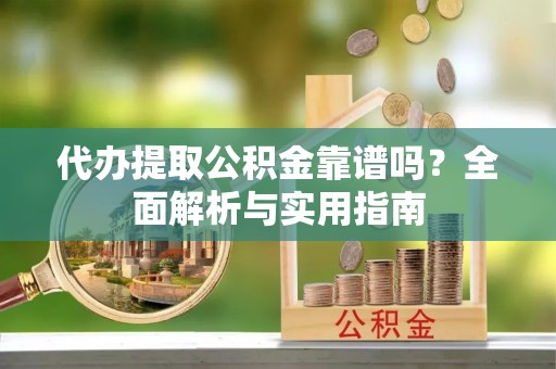 酒泉代办提取公积金靠谱吗？全面解析与实用指南