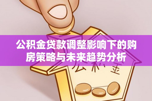 酒泉公积金贷款调整影响下的购房策略与未来趋势分析