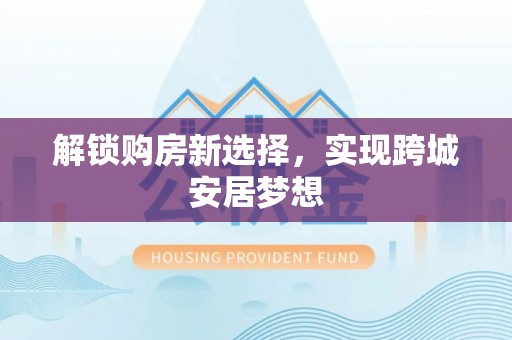 酒泉解锁购房新选择，实现跨城安居梦想