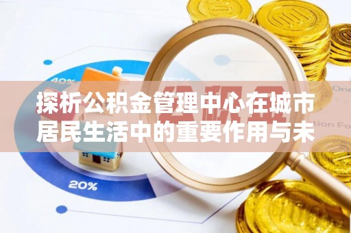 酒泉探析公积金管理中心在城市居民生活中的重要作用与未来发展趋势