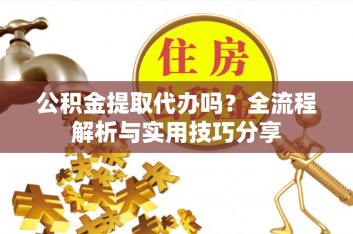 酒泉公积金提取代办吗？全流程解析与实用技巧分享