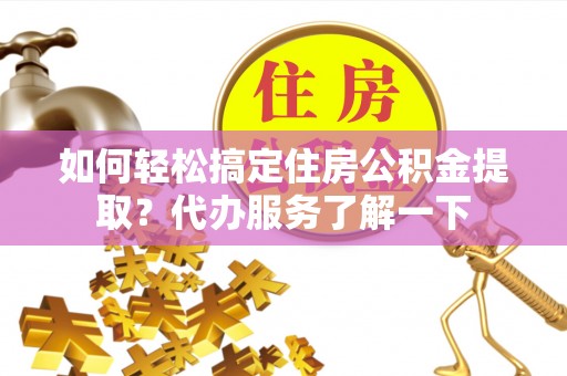 酒泉如何轻松搞定住房公积金提取？代办服务了解一下