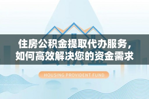 酒泉住房公积金提取代办服务，如何高效解决您的资金需求