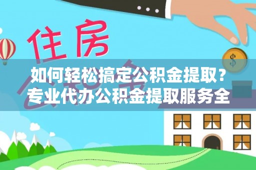 酒泉如何轻松搞定公积金提取？专业代办公积金提取服务全解析