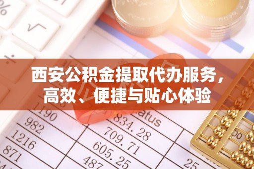酒泉西安公积金提取代办服务，高效、便捷与贴心体验