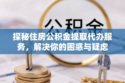 酒泉探秘住房公积金提取代办服务，解决你的困惑与疑虑