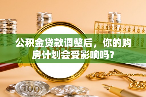 酒泉公积金贷款调整后，你的购房计划会受影响吗？