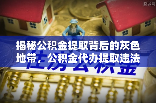 酒泉揭秘公积金提取背后的灰色地带，公积金代办提取违法不？