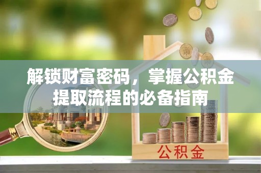 酒泉解锁财富密码，掌握公积金提取流程的必备指南