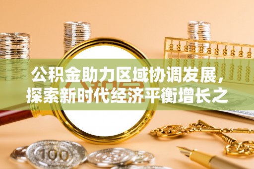 酒泉公积金助力区域协调发展，探索新时代经济平衡增长之道