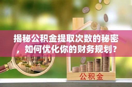 酒泉揭秘公积金提取次数的秘密，如何优化你的财务规划？