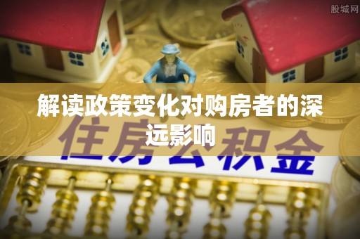 酒泉解读政策变化对购房者的深远影响