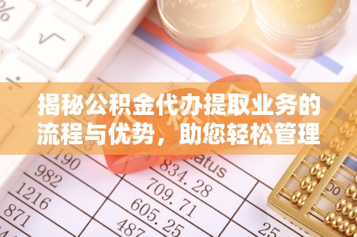 酒泉揭秘公积金代办提取业务的流程与优势，助您轻松管理财务