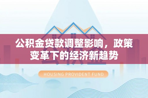 酒泉公积金贷款调整影响，政策变革下的经济新趋势