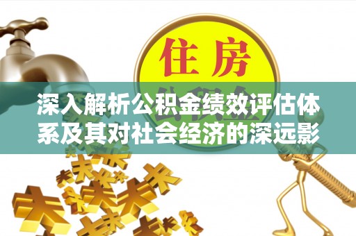 酒泉深入解析公积金绩效评估体系及其对社会经济的深远影响