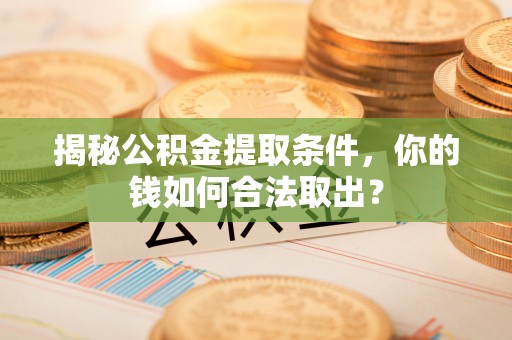 酒泉揭秘公积金提取条件，你的钱如何合法取出？