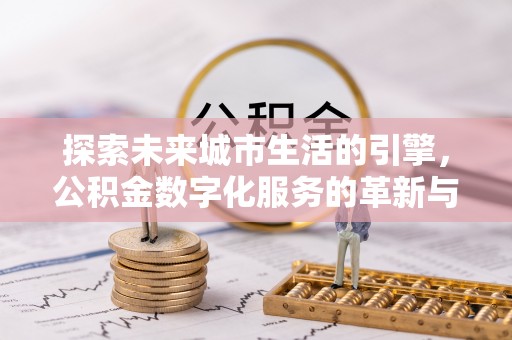 酒泉探索未来城市生活的引擎，公积金数字化服务的革新与实践