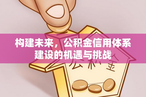 酒泉构建未来，公积金信用体系建设的机遇与挑战