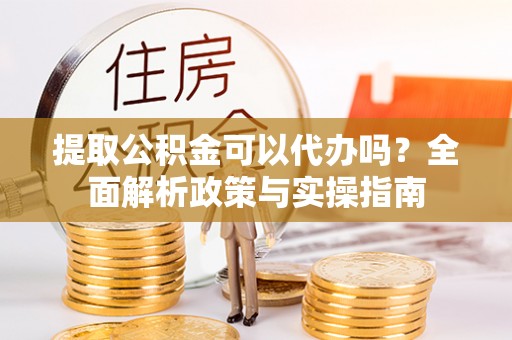 酒泉提取公积金可以代办吗？全面解析政策与实操指南
