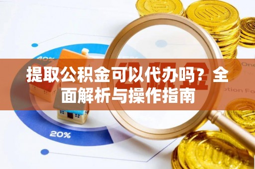 酒泉提取公积金可以代办吗？全面解析与操作指南