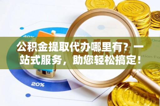 酒泉公积金提取代办哪里有？一站式服务，助您轻松搞定！