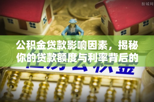 酒泉公积金贷款影响因素，揭秘你的贷款额度与利率背后的秘密