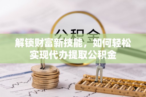 酒泉解锁财富新技能，如何轻松实现代办提取公积金