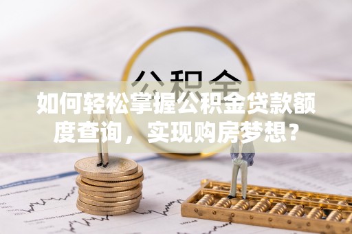 酒泉如何轻松掌握公积金贷款额度查询，实现购房梦想？