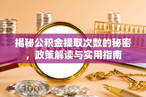 酒泉揭秘公积金提取次数的秘密，政策解读与实用指南