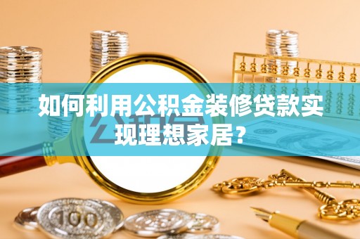 酒泉如何利用公积金装修贷款实现理想家居？