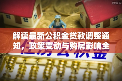 酒泉解读最新公积金贷款调整通知，政策变动与购房影响全解析