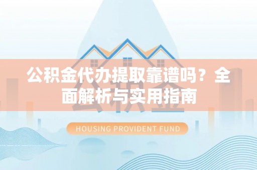 酒泉公积金代办提取靠谱吗？全面解析与实用指南