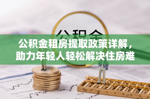 酒泉公积金租房提取政策详解，助力年轻人轻松解决住房难题