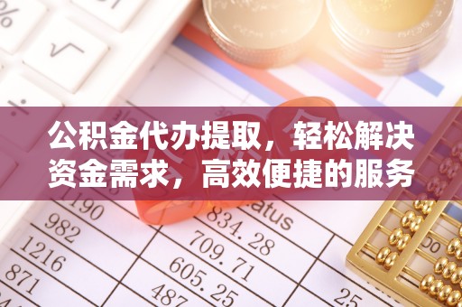 酒泉公积金代办提取，轻松解决资金需求，高效便捷的服务选择