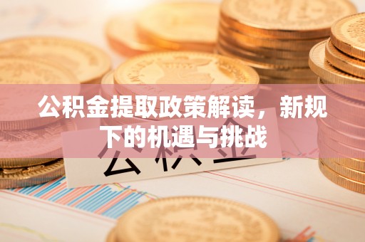 酒泉公积金提取政策解读，新规下的机遇与挑战