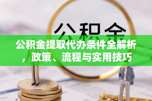 酒泉公积金提取代办条件全解析，政策、流程与实用技巧