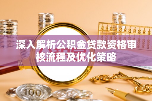 酒泉深入解析公积金贷款资格审核流程及优化策略