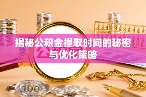 酒泉揭秘公积金提取时间的秘密与优化策略